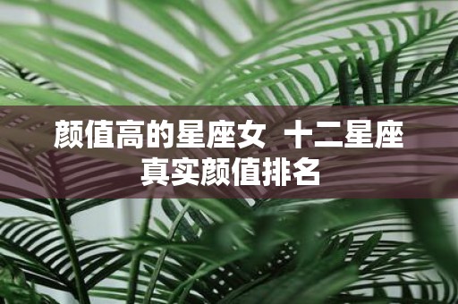 颜值高的星座女 十二星座真实颜值排名