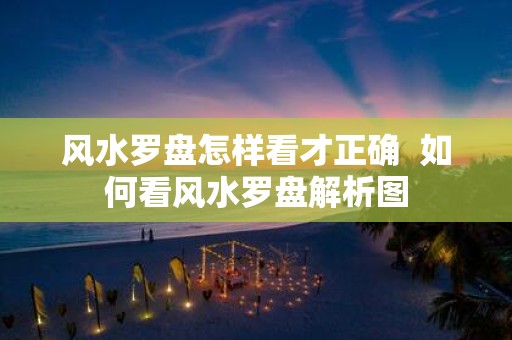 风水罗盘怎样看才正确 如何看风水罗盘解析图