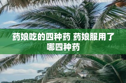 药娘吃的四种药 药娘服用了哪四种药