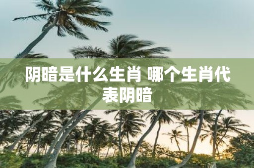 阴暗是什么生肖 哪个生肖代表阴暗