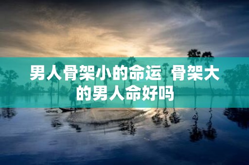 男人骨架小的命运 骨架大的男人命好吗