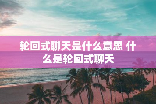 轮回式聊天是什么意思 什么是轮回式聊天