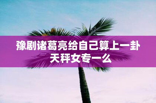 豫剧诸葛亮给自己算上一卦 天秤女专一么
