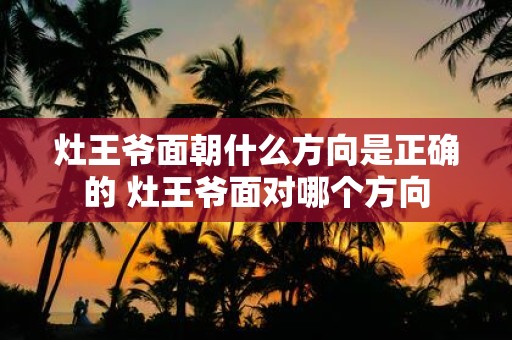 灶王爷面朝什么方向是正确的 灶王爷面对哪个方向