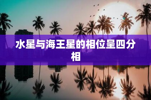 水星与海王星的相位呈四分相