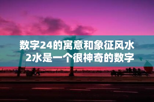 数字24的寓意和象征风水 2水是一个很神奇的数字
