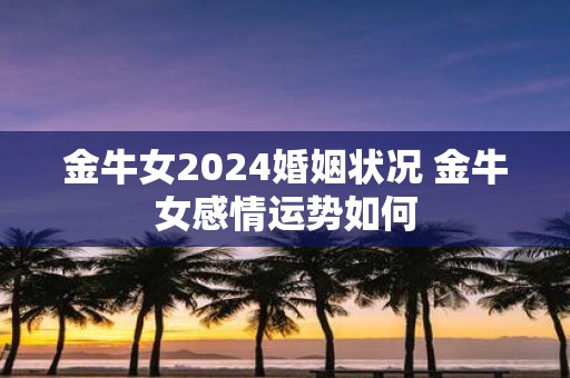 金牛女2025婚姻状况 金牛女感情运势如何