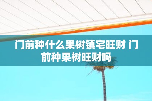 门前种什么果树镇宅旺财 门前种果树旺财吗