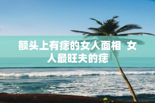 额头上有痣的女人面相 女人最旺夫的痣