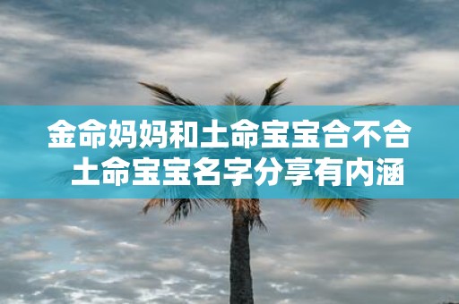 金命妈妈和土命宝宝合不合 土命宝宝名字分享有内涵