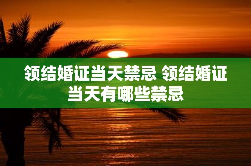 领结婚证当天禁忌 领结婚证当天有哪些禁忌