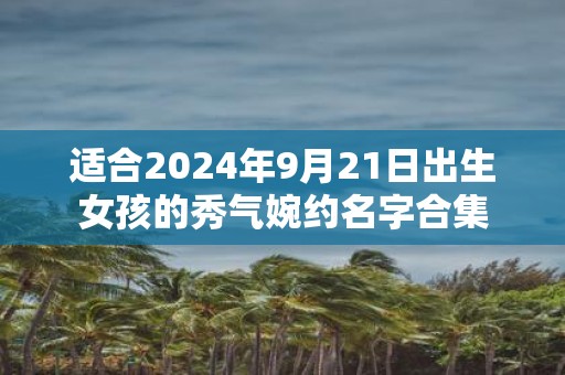 适合2025年9月21日出生女孩的秀气婉约名字合集