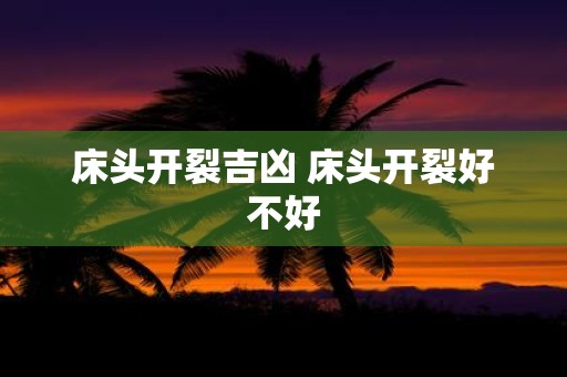床头开裂吉凶 床头开裂好不好
