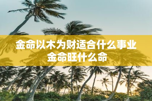金命以木为财适合什么事业 金命旺什么命