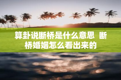算卦说断桥是什么意思 断桥婚姻怎么看出来的