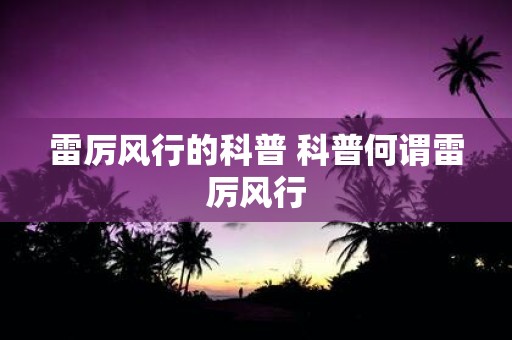 雷厉风行的科普 科普何谓雷厉风行