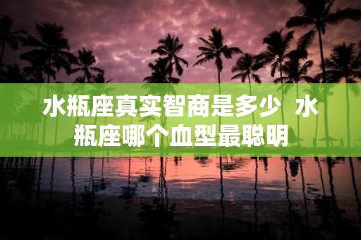 水瓶座真实智商是多少 水瓶座哪个血型最聪明