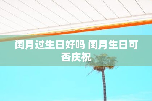 闰月过生日好吗 闰月生日可否庆祝