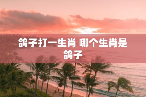 鸽子打一生肖 哪个生肖是鸽子