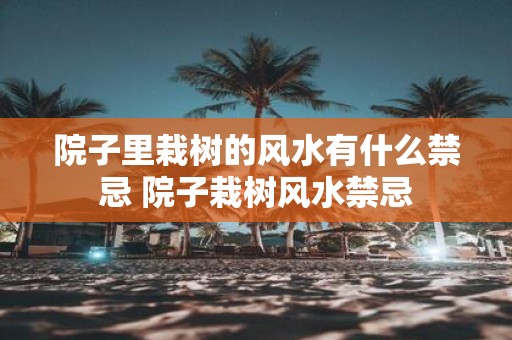 院子里栽树的风水有什么禁忌 院子栽树风水禁忌