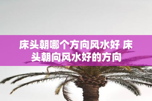 床头朝哪个方向风水好 床头朝向风水好的方向