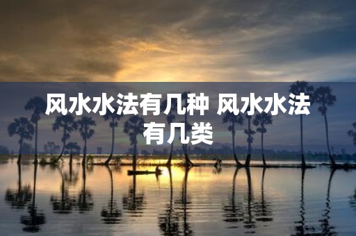 风水水法有几种 风水水法有几类