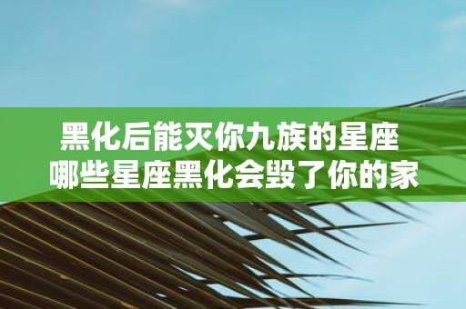 黑化后能灭你九族的星座 哪些星座黑化会毁了你的家族