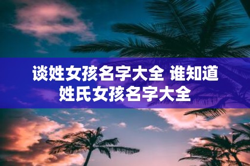 谈姓女孩名字大全 谁知道姓氏女孩名字大全