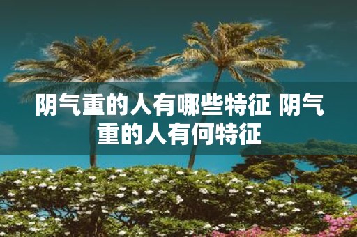 阴气重的人有哪些特征 阴气重的人有何特征