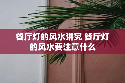餐厅灯的风水讲究 餐厅灯的风水要注意什么
