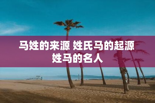 马姓的来源 姓氏马的起源 姓马的名人