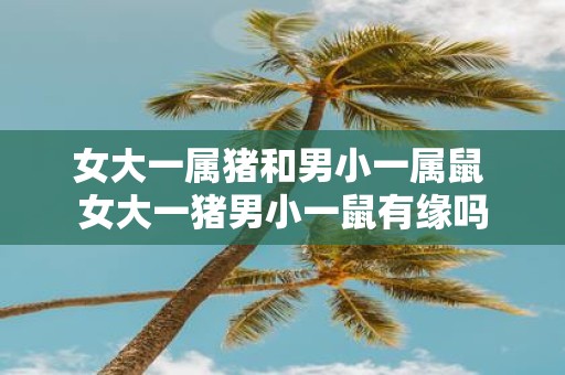 女大一属猪和男小一属鼠 女大一猪男小一鼠有缘吗