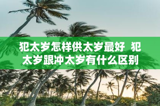 犯太岁怎样供太岁最好 犯太岁跟冲太岁有什么区别