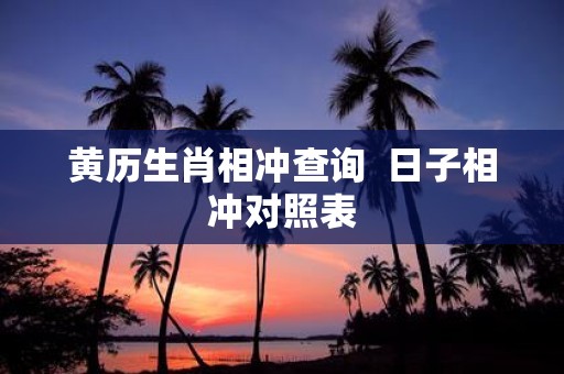 黄历生肖相冲查询 日子相冲对照表
