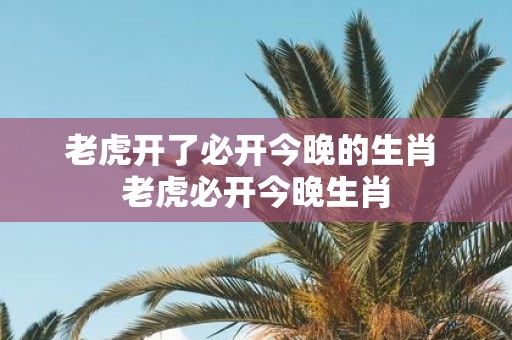 老虎开了必开今晚的生肖 老虎必开今晚生肖