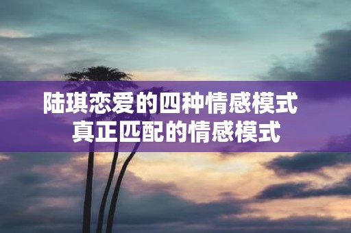 陆琪恋爱的四种情感模式 真正匹配的情感模式