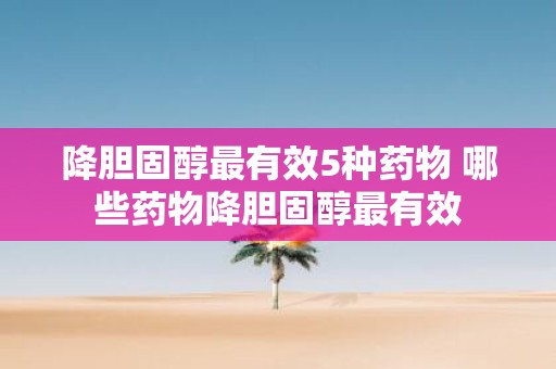 降胆固醇最有效5种药物 哪些药物降胆固醇最有效