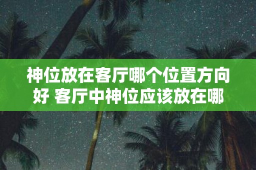 神位放在客厅哪个位置方向好 客厅中神位应该放在哪个方向