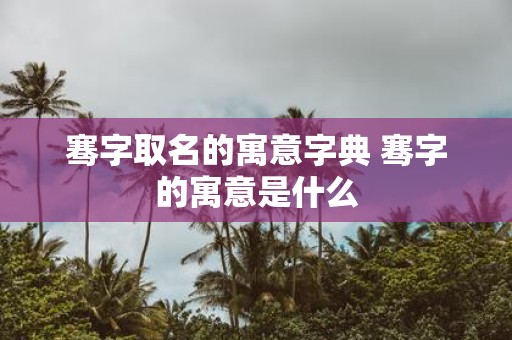 骞字取名的寓意字典 骞字的寓意是什么