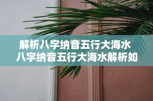 解析八字纳音五行大海水 八字纳音五行大海水解析如何