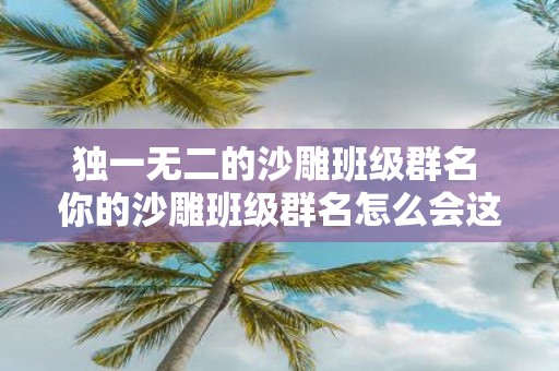 独一无二的沙雕班级群名 你的沙雕班级群名怎么会这么独特