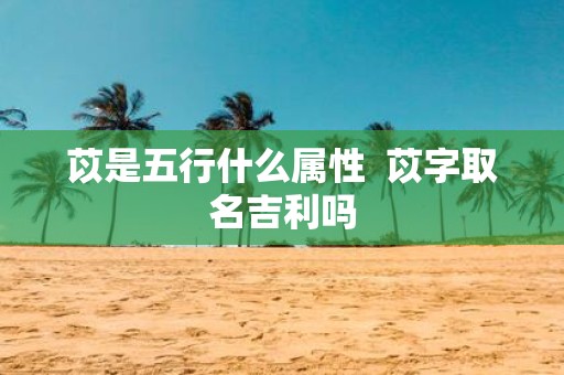 苡是五行什么属性 苡字取名吉利吗