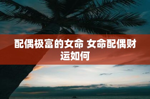 配偶极富的女命 女命配偶财运如何