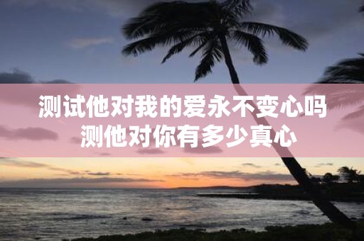 测试他对我的爱永不变心吗 测他对你有多少真心