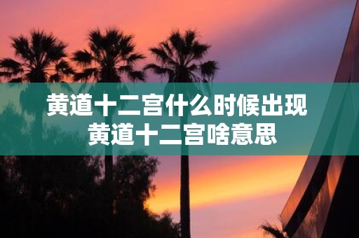 黄道十二宫什么时候出现 黄道十二宫啥意思