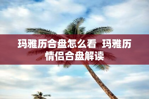 玛雅历合盘怎么看 玛雅历情侣合盘解读