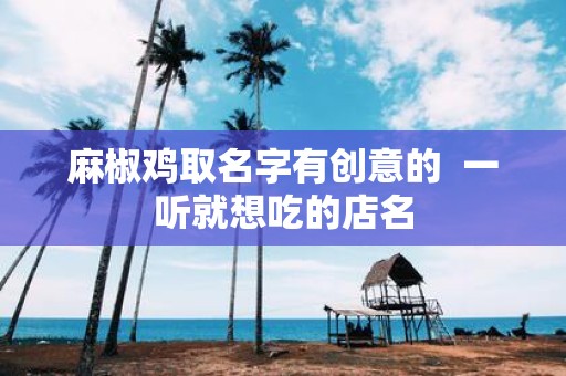 麻椒鸡取名字有创意的 一听就想吃的店名