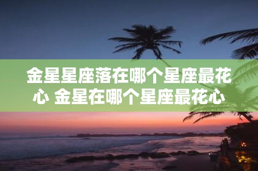 金星星座落在哪个星座最花心 金星在哪个星座最花心