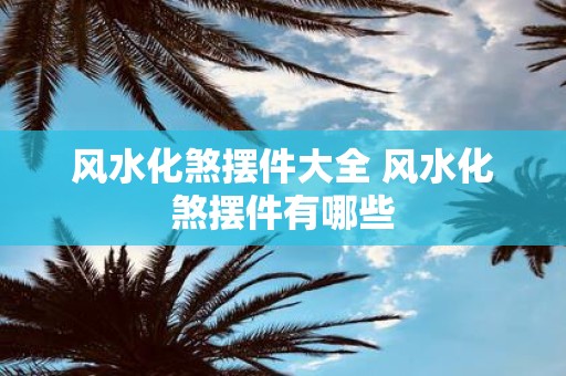 风水化煞摆件大全 风水化煞摆件有哪些