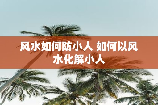 风水如何防小人 如何以风水化解小人